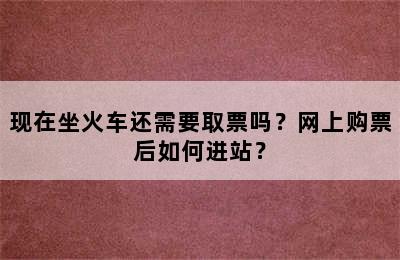 现在坐火车还需要取票吗？网上购票后如何进站？