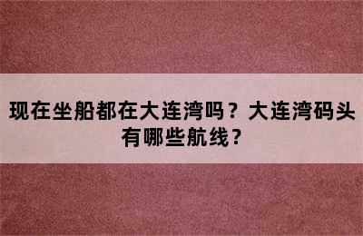 现在坐船都在大连湾吗？大连湾码头有哪些航线？