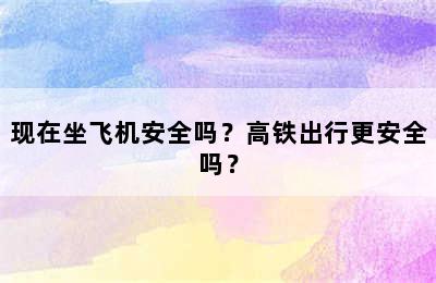 现在坐飞机安全吗？高铁出行更安全吗？