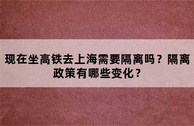 现在坐高铁去上海需要隔离吗？隔离政策有哪些变化？