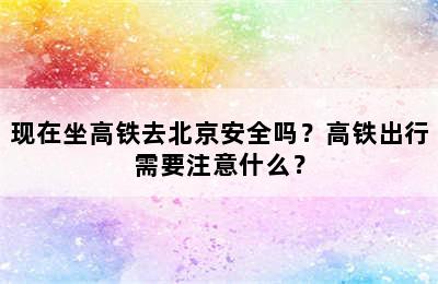 现在坐高铁去北京安全吗？高铁出行需要注意什么？