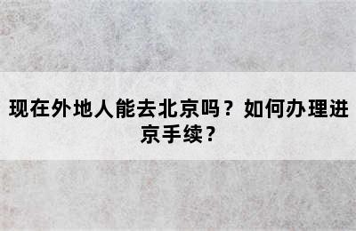 现在外地人能去北京吗？如何办理进京手续？