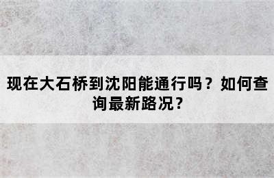 现在大石桥到沈阳能通行吗？如何查询最新路况？