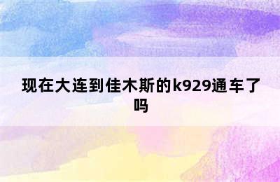 现在大连到佳木斯的k929通车了吗