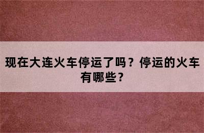 现在大连火车停运了吗？停运的火车有哪些？
