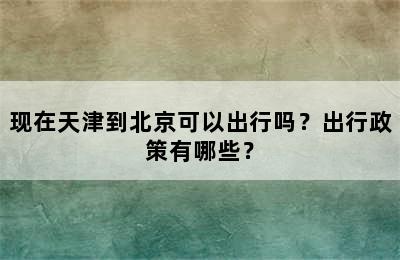 现在天津到北京可以出行吗？出行政策有哪些？
