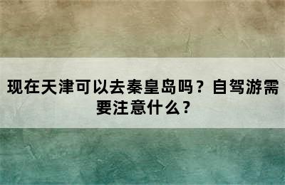 现在天津可以去秦皇岛吗？自驾游需要注意什么？