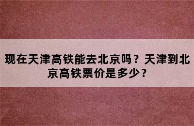 现在天津高铁能去北京吗？天津到北京高铁票价是多少？