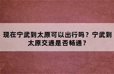 现在宁武到太原可以出行吗？宁武到太原交通是否畅通？