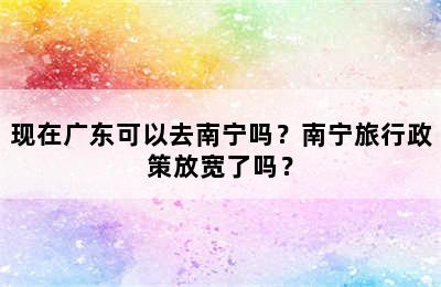 现在广东可以去南宁吗？南宁旅行政策放宽了吗？