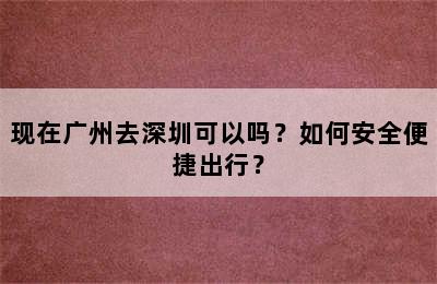 现在广州去深圳可以吗？如何安全便捷出行？