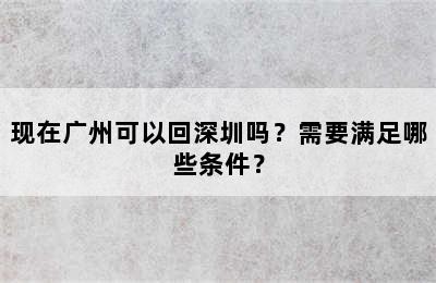 现在广州可以回深圳吗？需要满足哪些条件？