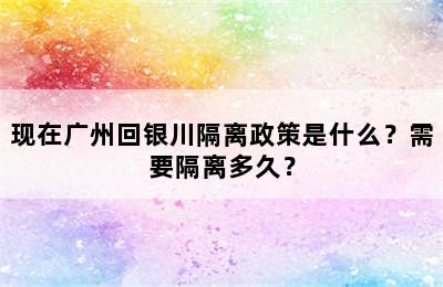 现在广州回银川隔离政策是什么？需要隔离多久？