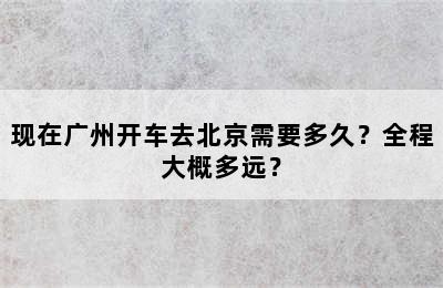 现在广州开车去北京需要多久？全程大概多远？