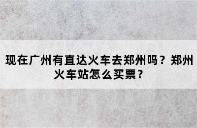 现在广州有直达火车去郑州吗？郑州火车站怎么买票？