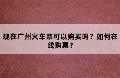 现在广州火车票可以购买吗？如何在线购票？