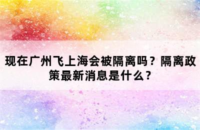 现在广州飞上海会被隔离吗？隔离政策最新消息是什么？