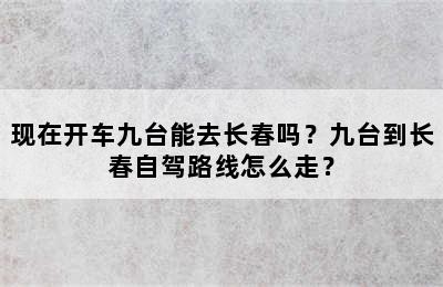 现在开车九台能去长春吗？九台到长春自驾路线怎么走？