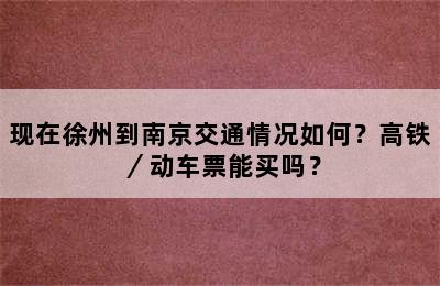 现在徐州到南京交通情况如何？高铁／动车票能买吗？