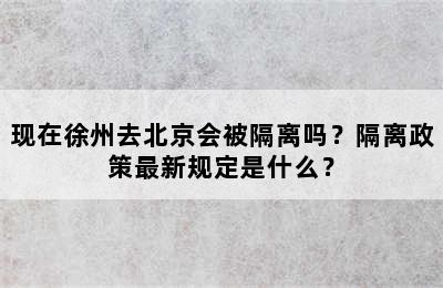 现在徐州去北京会被隔离吗？隔离政策最新规定是什么？