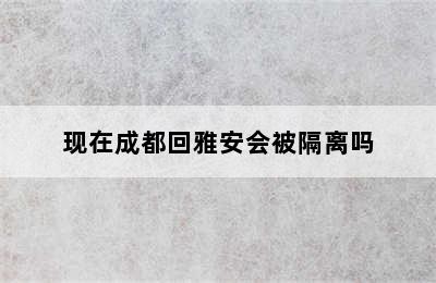 现在成都回雅安会被隔离吗