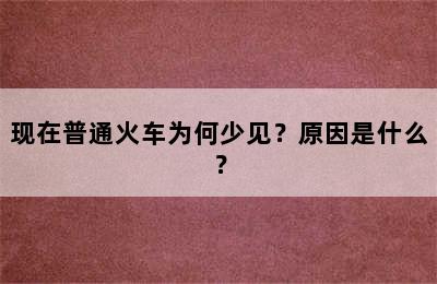 现在普通火车为何少见？原因是什么？