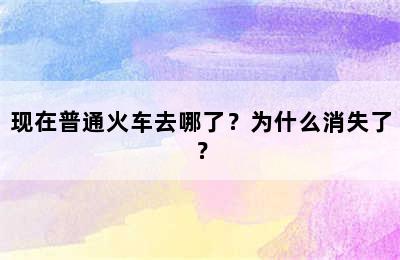 现在普通火车去哪了？为什么消失了？