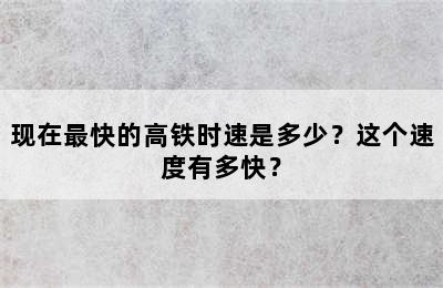 现在最快的高铁时速是多少？这个速度有多快？