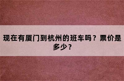 现在有厦门到杭州的班车吗？票价是多少？