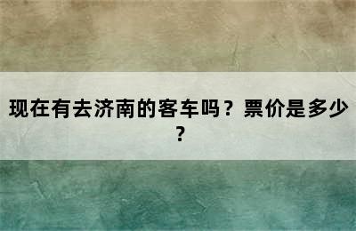现在有去济南的客车吗？票价是多少？