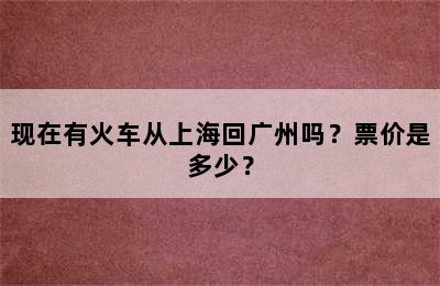 现在有火车从上海回广州吗？票价是多少？