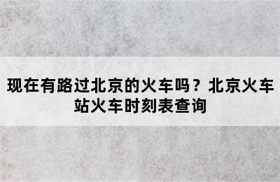 现在有路过北京的火车吗？北京火车站火车时刻表查询