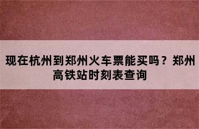 现在杭州到郑州火车票能买吗？郑州高铁站时刻表查询