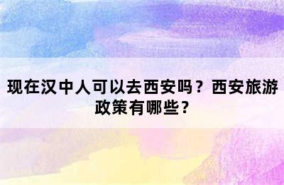 现在汉中人可以去西安吗？西安旅游政策有哪些？