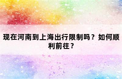现在河南到上海出行限制吗？如何顺利前往？