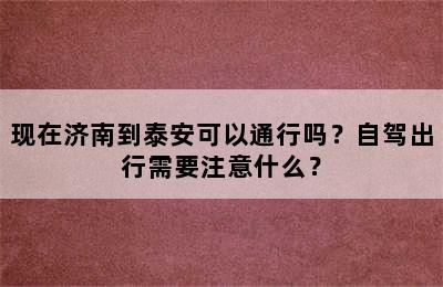 现在济南到泰安可以通行吗？自驾出行需要注意什么？
