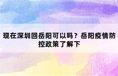 现在深圳回岳阳可以吗？岳阳疫情防控政策了解下