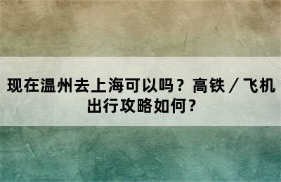 现在温州去上海可以吗？高铁／飞机出行攻略如何？