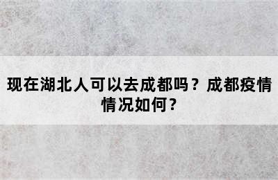 现在湖北人可以去成都吗？成都疫情情况如何？