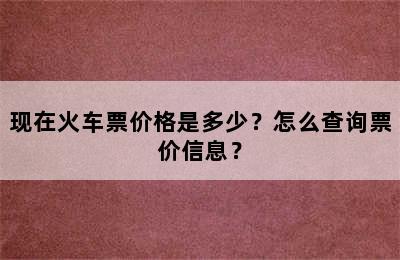 现在火车票价格是多少？怎么查询票价信息？
