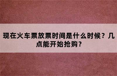 现在火车票放票时间是什么时候？几点能开始抢购？