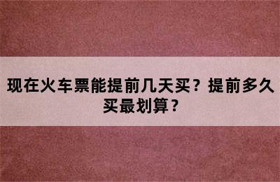 现在火车票能提前几天买？提前多久买最划算？