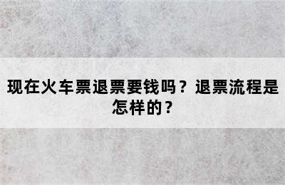 现在火车票退票要钱吗？退票流程是怎样的？