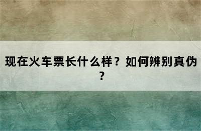 现在火车票长什么样？如何辨别真伪？