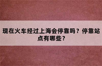 现在火车经过上海会停靠吗？停靠站点有哪些？