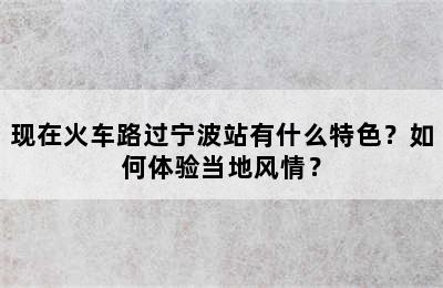 现在火车路过宁波站有什么特色？如何体验当地风情？
