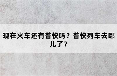 现在火车还有普快吗？普快列车去哪儿了？