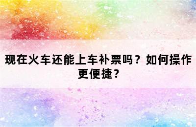 现在火车还能上车补票吗？如何操作更便捷？