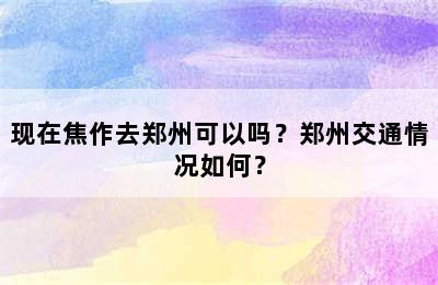 现在焦作去郑州可以吗？郑州交通情况如何？