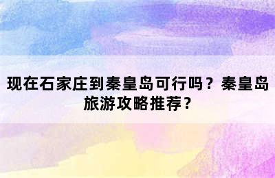 现在石家庄到秦皇岛可行吗？秦皇岛旅游攻略推荐？